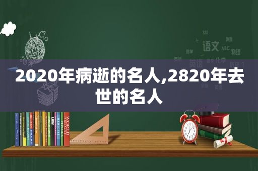 2020年病逝的名人,2820年去世的名人