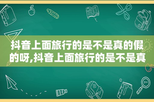 抖音上面旅行的是不是真的假的呀,抖音上面旅行的是不是真的呀