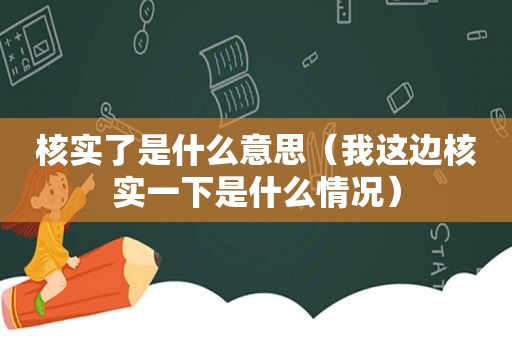 核实了是什么意思（我这边核实一下是什么情况）