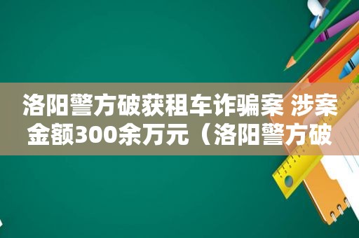 洛阳警方破获租车诈骗案 涉案金额300余万元（洛阳警方破获租车诈骗案 涉案金额300余万怎么判刑）