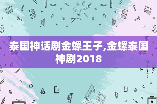 泰国神话剧金螺王子,金螺泰国神剧2018