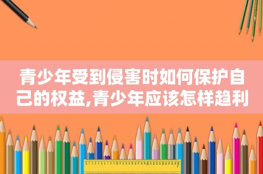 青少年受到侵害时如何保护自己的权益,青少年应该怎样趋利避害正确利用网络资源