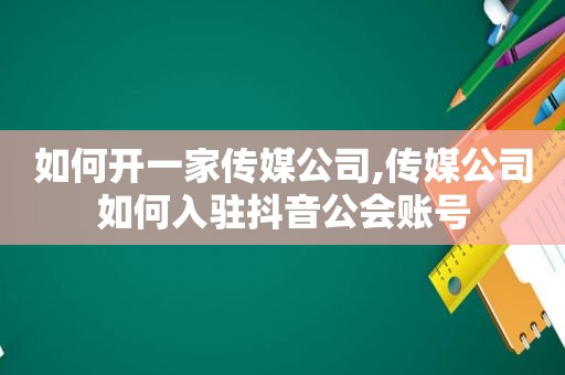 如何开一家传媒公司,传媒公司如何入驻抖音公会账号