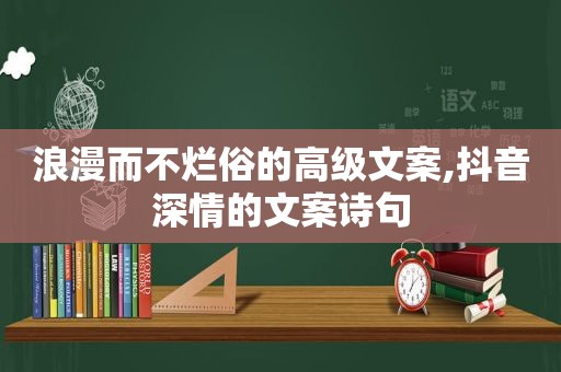 浪漫而不烂俗的高级文案,抖音深情的文案诗句