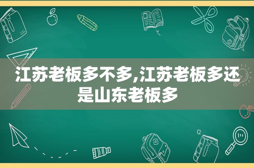 江苏老板多不多,江苏老板多还是山东老板多