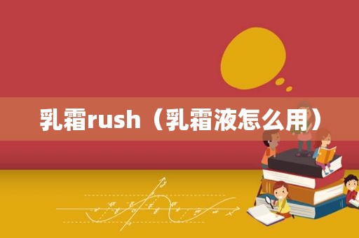 乳霜rush（乳霜液怎么用）