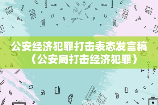 公安经济犯罪打击表态发言稿（公安局打击经济犯罪）