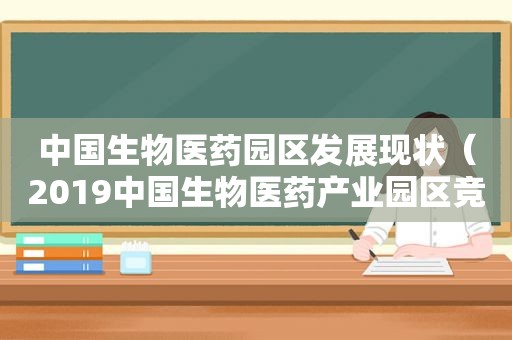 中国生物医药园区发展现状（2019中国生物医药产业园区竞争力评价及分析报告论文）