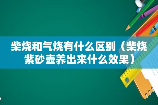 柴烧和气烧有什么区别（柴烧紫砂壶养出来什么效果）