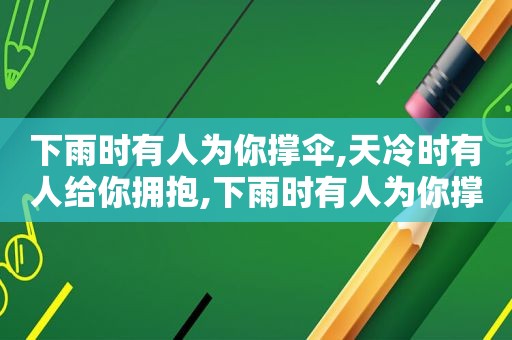 下雨时有人为你撑伞,天冷时有人给你拥抱,下雨时有人为你撑伞是什么歌词的歌