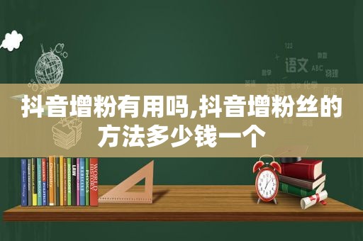 抖音增粉有用吗,抖音增粉丝的方法多少钱一个