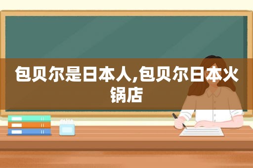 包贝尔是日本人,包贝尔日本火锅店