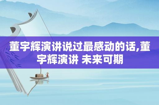 董宇辉演讲说过最感动的话,董宇辉演讲 未来可期