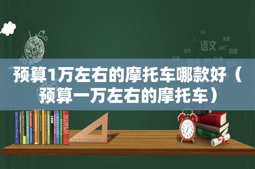 预算1万左右的摩托车哪款好（预算一万左右的摩托车）