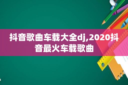 抖音歌曲车载大全dj,2020抖音最火车载歌曲