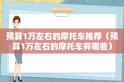 预算1万左右的摩托车推荐（预算1万左右的摩托车有哪些）