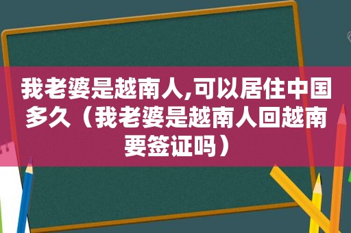 我老婆是越南人,可以居住中国多久（我老婆是越南人回越南要签证吗）