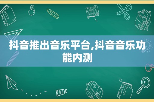 抖音推出音乐平台,抖音音乐功能内测