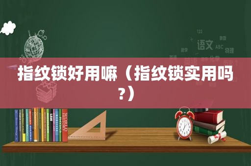 指纹锁好用嘛（指纹锁实用吗?）