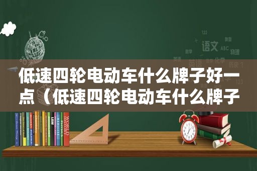 低速四轮电动车什么牌子好一点（低速四轮电动车什么牌子好耐用）