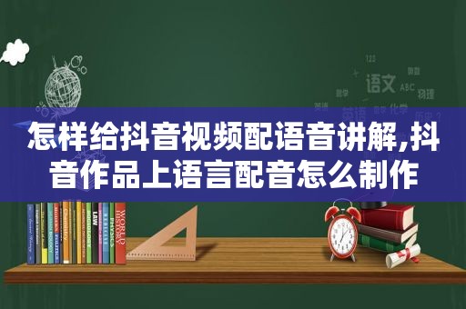 怎样给抖音视频配语音讲解,抖音作品上语言配音怎么制作