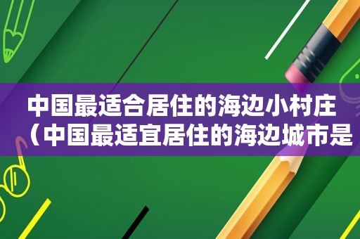 中国最适合居住的海边小村庄（中国最适宜居住的海边城市是哪里呢）