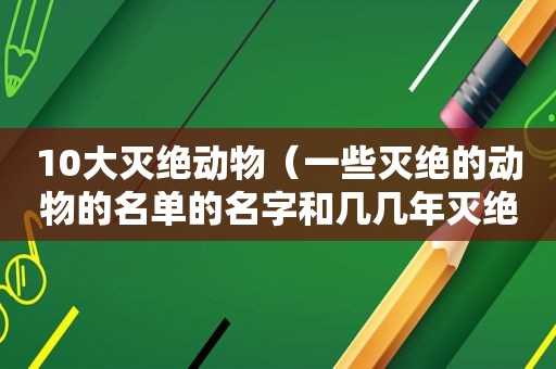 10大灭绝动物（一些灭绝的动物的名单的名字和几几年灭绝）