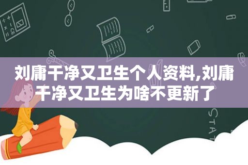 刘庸干净又卫生个人资料,刘庸干净又卫生为啥不更新了