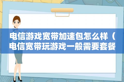 电信游戏宽带加速包怎么样（电信宽带玩游戏一般需要套餐多少）