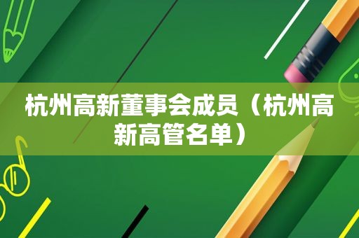 杭州高新董事会成员（杭州高新高管名单）