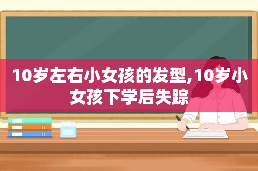 10岁左右小女孩的发型,10岁小女孩下学后失踪