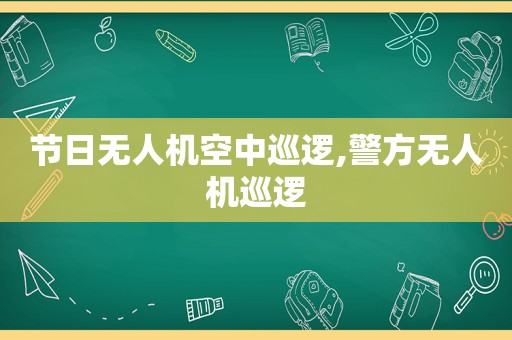 节日无人机空中巡逻,警方无人机巡逻