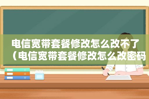 电信宽带套餐修改怎么改不了（电信宽带套餐修改怎么改密码）