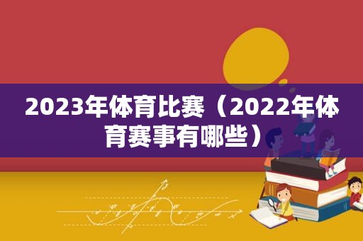 2023年体育比赛（2022年体育赛事有哪些）