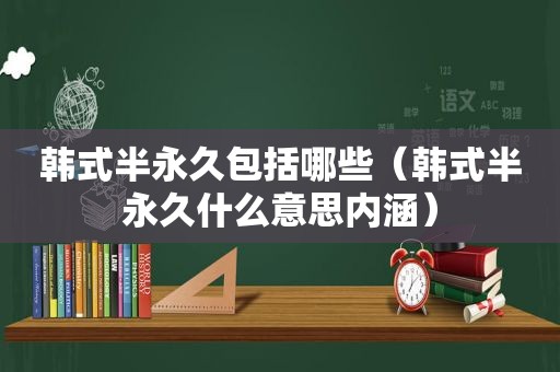 韩式半永久包括哪些（韩式半永久什么意思内涵）