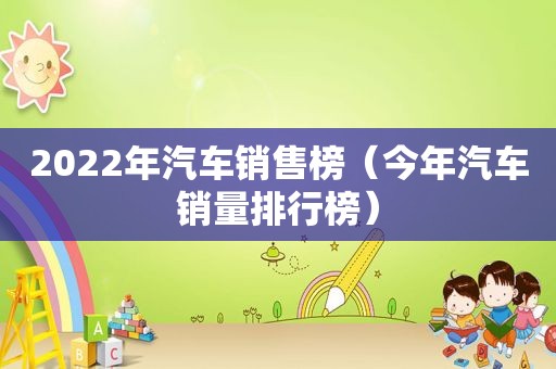 2022年汽车销售榜（今年汽车销量排行榜）