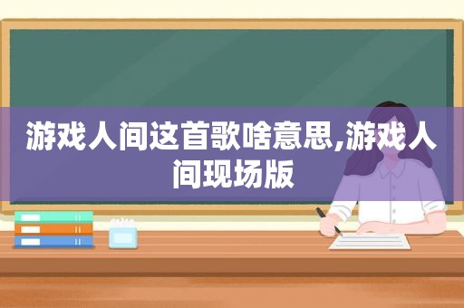 游戏人间这首歌啥意思,游戏人间现场版