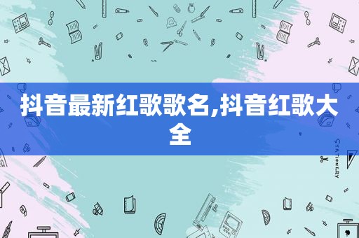 抖音最新红歌歌名,抖音红歌大全