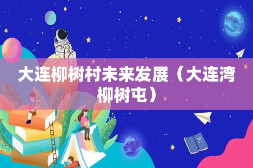 大连柳树村未来发展（大连湾柳树屯）