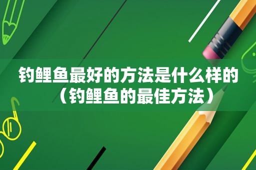 钓鲤鱼最好的方法是什么样的（钓鲤鱼的最佳方法）