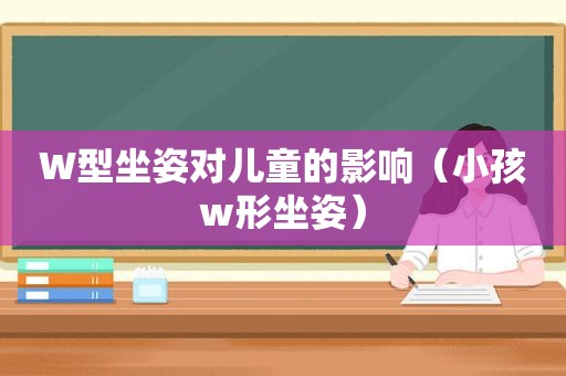 W型坐姿对儿童的影响（小孩w形坐姿）