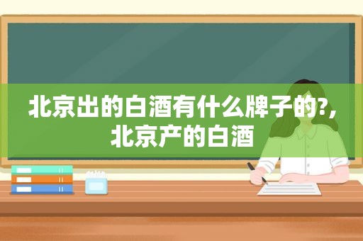 北京出的白酒有什么牌子的?,北京产的白酒