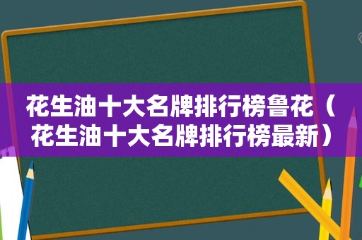 花生油十大名牌排行榜鲁花（花生油十大名牌排行榜最新）