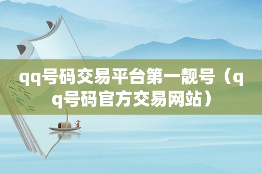 qq号码交易平台第一靓号（qq号码官方交易网站）