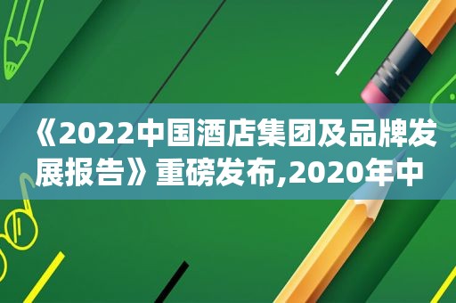 《2022中国酒店集团及品牌发展报告》重磅发布,2020年中国酒店集团top50报告