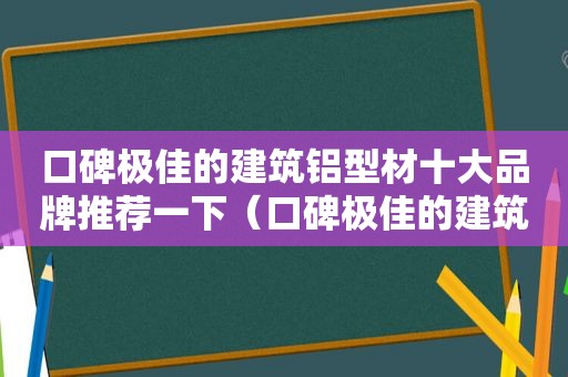 口碑极佳的建筑铝型材十大品牌推荐一下（口碑极佳的建筑铝型材十大品牌推荐）