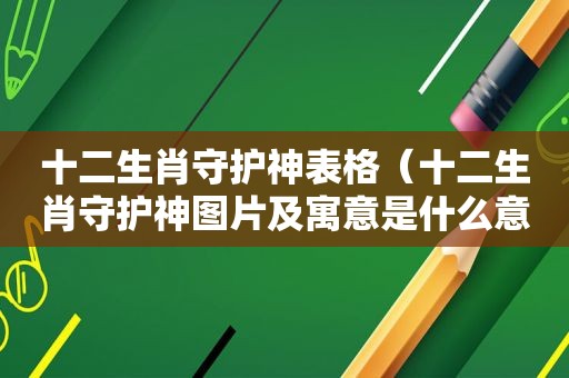 十二生肖守护神表格（十二生肖守护神图片及寓意是什么意思）