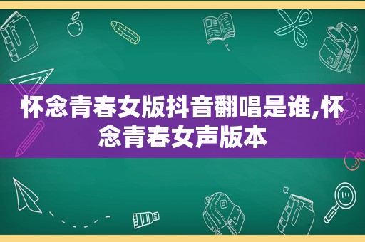 怀念青春女版抖音翻唱是谁,怀念青春女声版本