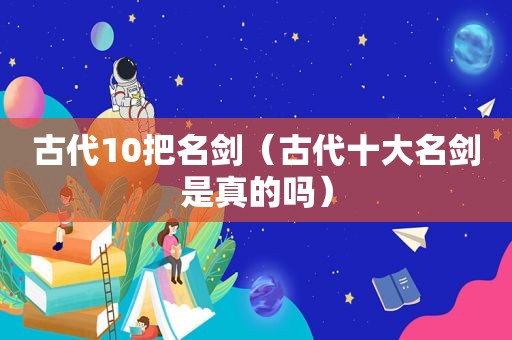 古代10把名剑（古代十大名剑是真的吗）