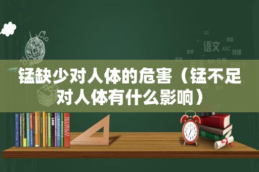 锰缺少对人体的危害（锰不足对人体有什么影响）